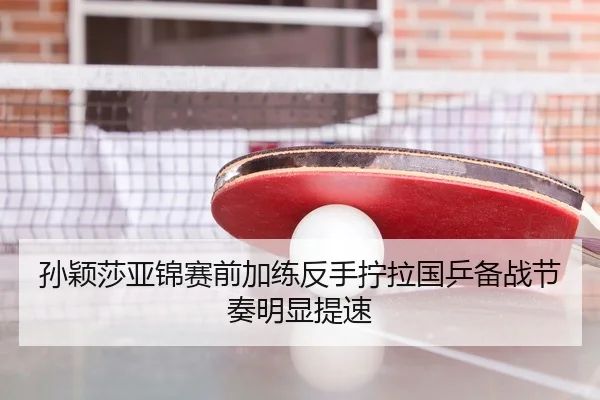 孙颖莎亚锦赛前加练反手拧拉国乒备战节奏明显提速